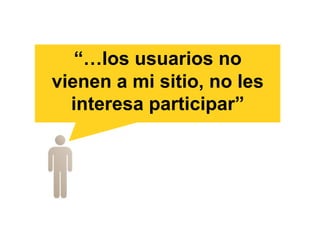 “…los usuarios no
vienen a mi sitio, no les
interesa participar”
 