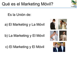 Qué es el Marketing Móvil?
Es la Unión de:
a) El Marketing y La Móvil
b) La Marketing y El Móvil
c) El Marketing y El Móvil
 