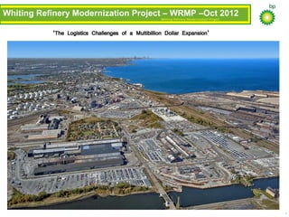 Whiting Refinery Modernization Project
Whiting Refinery Modernization Project – WRMP –Oct 2012
1
‘The Logistics Challenges of a Multibillion Dollar Expansion’
 