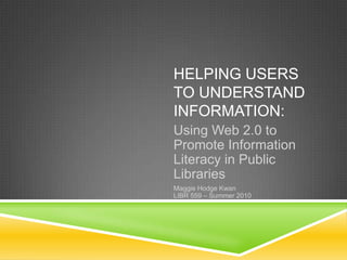 Helping users to understand information: Using Web 2.0 to Promote Information Literacy in Public Libraries Maggie Hodge KwanLIBR 559 – Summer 2010 
