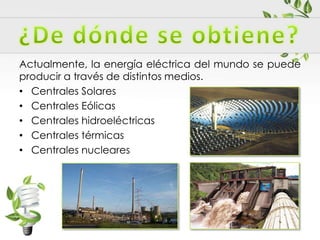 Actualmente, la energía eléctrica del mundo se puede
producir a través de distintos medios.
• Centrales Solares
• Centrales Eólicas
• Centrales hidroeléctricas
• Centrales térmicas
• Centrales nucleares
 