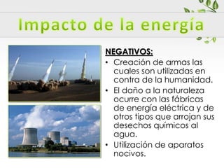 NEGATIVOS:
• Creación de armas las
cuales son utilizadas en
contra de la humanidad.
• El daño a la naturaleza
ocurre con las fábricas
de energía eléctrica y de
otros tipos que arrojan sus
desechos químicos al
agua.
• Utilización de aparatos
nocivos.
 