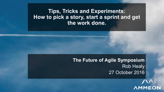 Tips, Tricks and Experiments:
How to pick a story, start a sprint and get
the work done.
The Future of Agile Symposium
Rob Healy
27 October 2016
 