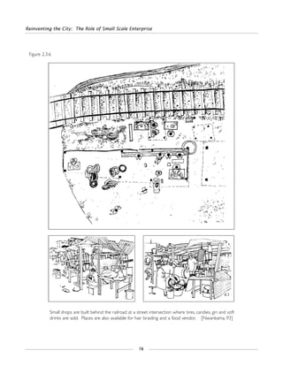 Reinventing the City: The Role of Small Scale Enterprise
16
Figure 2.3.6
Small shops are built behind the railroad at a street intersection where tires, candies, gin and soft
drinks are sold. Places are also available for hair braiding and a food vendor. [Nwankama, 93]
 