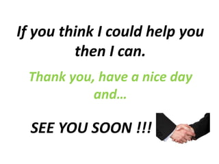 Thank you, have a nice day
and…
If you think I could help you
then I can.
SEE YOU SOON !!!
 
