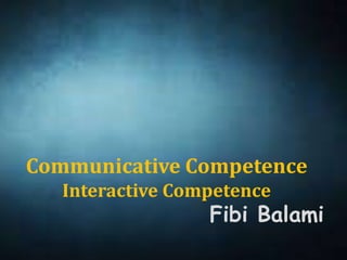 Communicative Competence
Interactive Competence
Fibi Balami
 