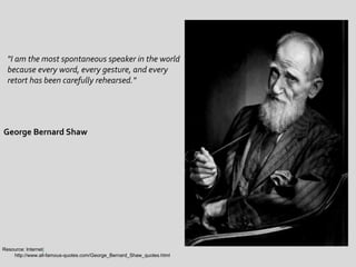 "I am the most spontaneous speaker in the world
because every word, every gesture, and every
retort has been carefully rehearsed."
Resource: Internet/
http://www.all-famous-quotes.com/George_Bernard_Shaw_quotes.html
George Bernard Shaw
 