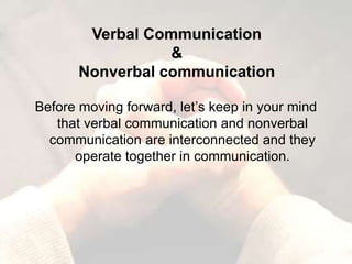 Before moving forward, let’s keep in your mind
that verbal communication and nonverbal
communication are interconnected and they
operate together in communication.
 