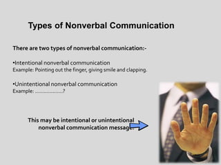 Types of Nonverbal Communication
There are two types of nonverbal communication:-
•Intentional nonverbal communication
Example: Pointing out the finger, giving smile and clapping.
•Unintentional nonverbal communication
Example: ……………….?
This may be intentional or unintentional
nonverbal communication message.
 