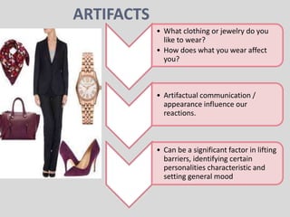 • What clothing or jewelry do you
like to wear?
• How does what you wear affect
you?
• Artifactual communication /
appearance influence our
reactions.
• Can be a significant factor in lifting
barriers, identifying certain
personalities characteristic and
setting general mood
 