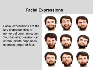Facial expressions are the
key characteristics of
nonverbal communication.
Your facial expression can
communicate happiness,
sadness, anger or fear.
Facial Expressions
 