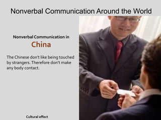 Nonverbal Communication Around the World
Nonverbal Communication in
China
The Chinese don't like being touched
by strangers.Therefore don’t make
any body contact.
Cultural effect
 