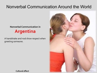 Nonverbal Communication Around the World
Nonverbal Communication in
Argentina
A handshake and nod show respect when
greeting someone.
Cultural effect
 