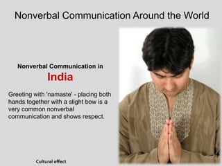 Nonverbal Communication Around the World
Nonverbal Communication in
India
Greeting with 'namaste' - placing both
hands together with a slight bow is a
very common nonverbal
communication and shows respect.
Cultural effect
 