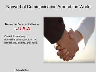 Nonverbal Communication Around the World
Nonverbal Communication in
the U.S.A
Quite Informal way of
nonverbal communication - A
handshake, a smile, and 'hello'.
Cultural effect
 