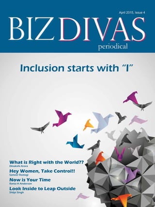 Biz Divas Periodical | April 2015 1
What is Right with the World??
Dinakshi Arora
Hey Women, Take Control!!
Sameer Rastogi
Now is Your Time
Rania H Anderson
Look Inside to Leap Outside
Shilpi Singh
Inclusion starts with “I”
 