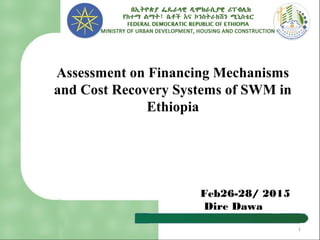 Feb26-28/ 2015
Dire Dawa
Assessment on Financing Mechanisms
and Cost Recovery Systems of SWM in
Ethiopia
1
 