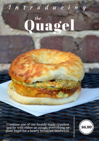 Combine one of our freshly made crustless
quiche with either an asiago, everything, or
plain bagel for a hearty breakfast sandwich!
Quagel
I n t r o d u c i n g
the
$6.99
 