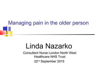 Managing pain in the older person
Linda Nazarko
Consultant Nurse London North West
Healthcare NHS Trust
22nd
September 2015
 