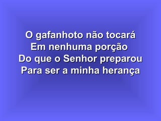 O gafanhoto não tocaráO gafanhoto não tocará
Em nenhuma porçãoEm nenhuma porção
Do que o Senhor preparouDo que o Senhor preparou
Para ser a minha herançaPara ser a minha herança
 