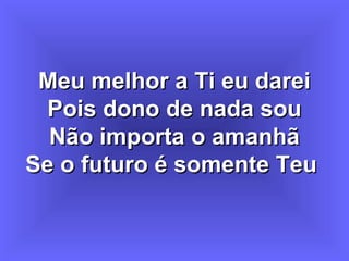 Meu melhor a Ti eu dareiMeu melhor a Ti eu darei
Pois dono de nada souPois dono de nada sou
Não importa o amanhãNão importa o amanhã
Se o futuro é somente TeuSe o futuro é somente Teu
 