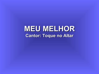 MEU MELHORMEU MELHOR
Cantor: Toque no AltarCantor: Toque no Altar
 