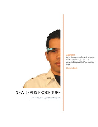 NEW LEADS PROCEDURE
Follow-Up,Scoring,andQualifyingtools
ABSTRACT
Up to date processof howall incoming
leadsare handled,scored,and
convertedtoa qualified/non-qualified
lead.
Chelsey Bush
 