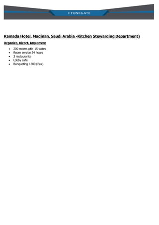 Ramada Hotel, Madinah. Saudi Arabia -Kitchen Stewarding Department)
Organize, Direct, Implement
 200 rooms with 15 suites
 Room service 24 hours
 3 restaurants
 Lobby café
 Banqueting 1500 (Pax)
 