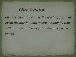 Our Vision
Our vision is to become the leading force in
event production and customer satisfaction
with a loyal customer following across the
world.
 