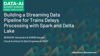 Building a Streaming Data
Pipeline for Trains Delays
Processing with Spark and Delta
Lake
BERGERE Alexandre & GHRIBI Kaoula
Cloud Architect & Data Engineer at SNCF
 