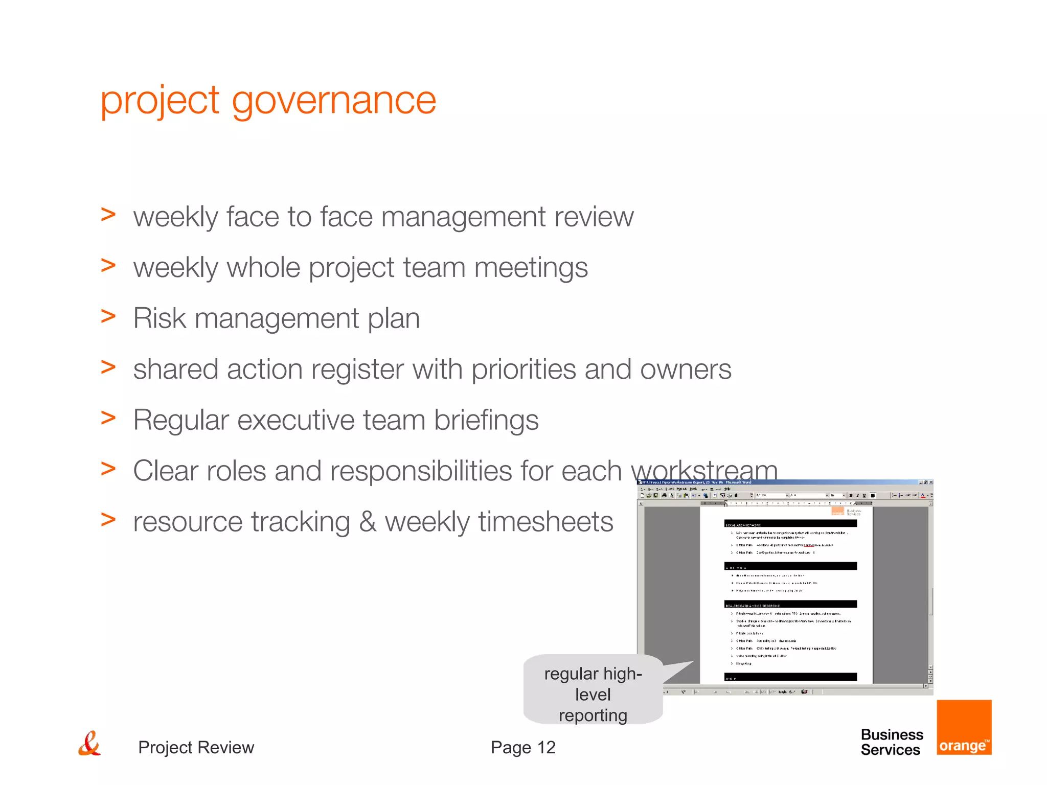 Page 12Project Review
project governance
> weekly face to face management review
> weekly whole project team meetings
> Risk management plan
> shared action register with priorities and owners
> Regular executive team briefings
> Clear roles and responsibilities for each workstream
> resource tracking & weekly timesheets
regular high-
level
reporting
 