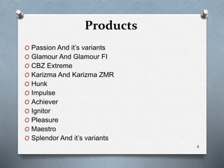 Products
O Passion And it’s variants
O Glamour And Glamour FI
O CBZ Extreme
O Karizma And Karizma ZMR
O Hunk
O Impulse
O Achiever
O Ignitor
O Pleasure
O Maestro
O Splendor And it’s variants
4
 