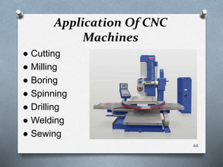 Application Of CNC
Machines
● Cutting
● Milling
● Boring
● Spinning
● Drilling
● Welding
● Sewing
44
 