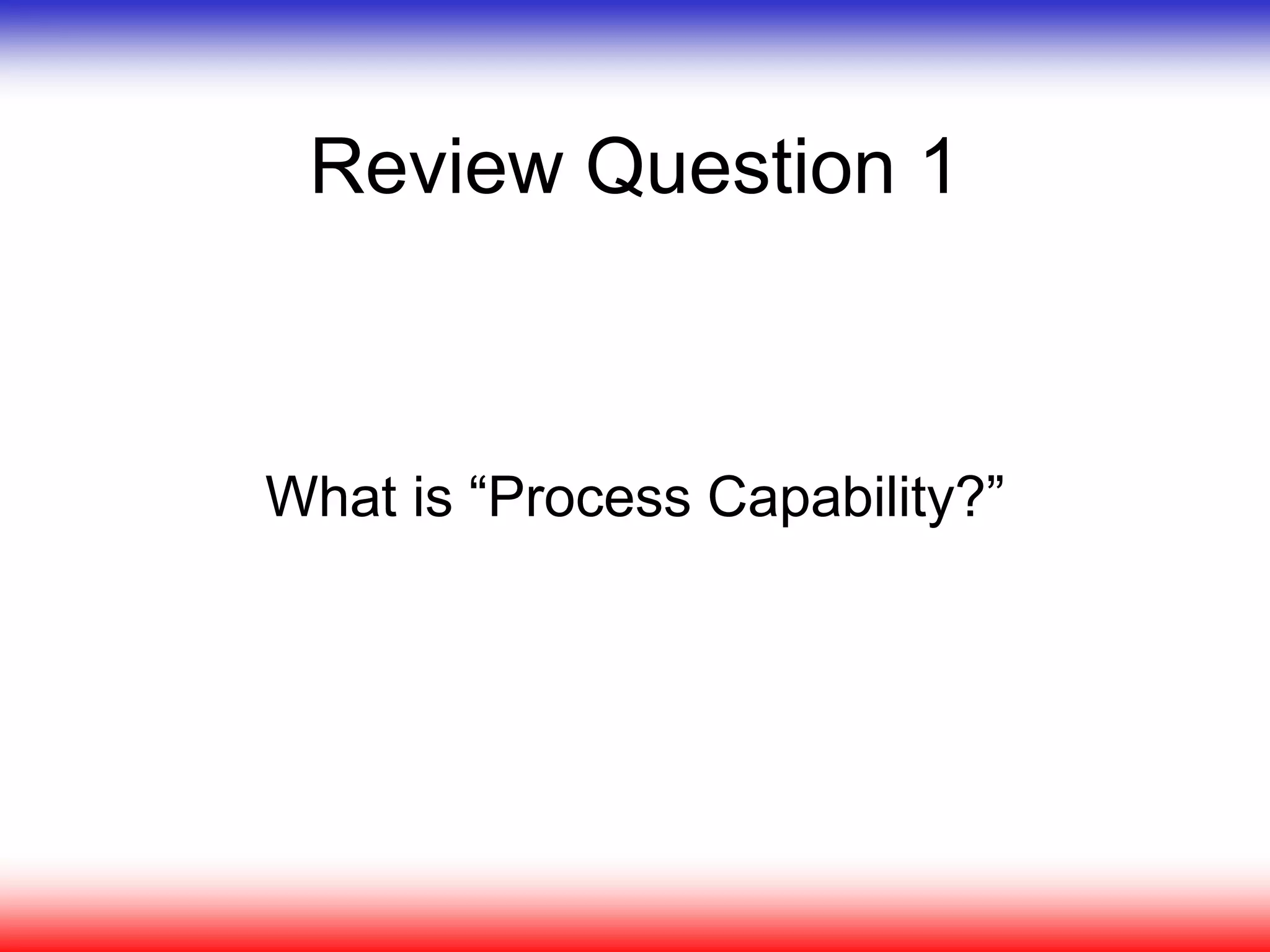 Review Question 1
What is “Process Capability?”
 