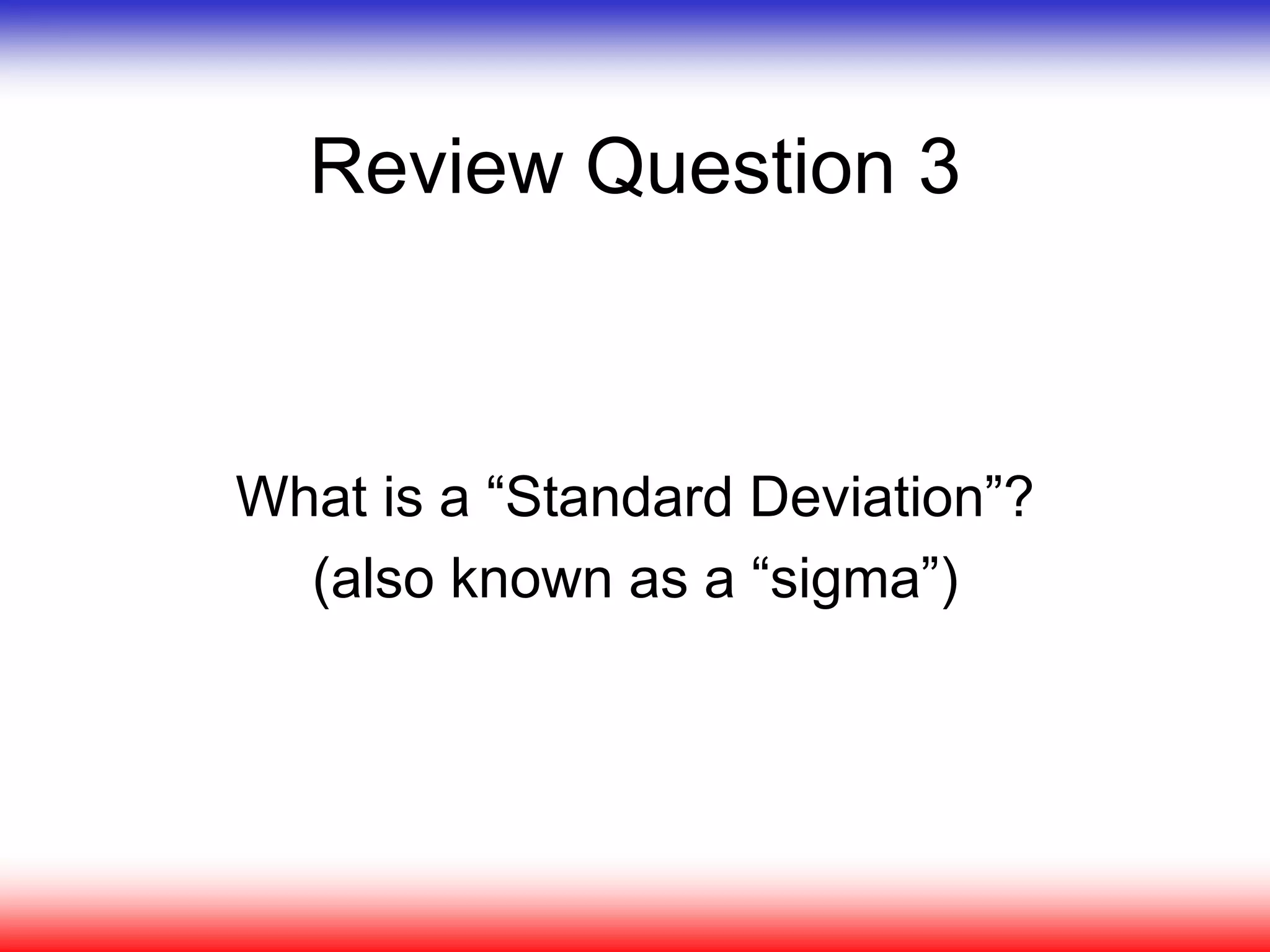 Review Question 3
What is a “Standard Deviation”?
(also known as a “sigma”)
 