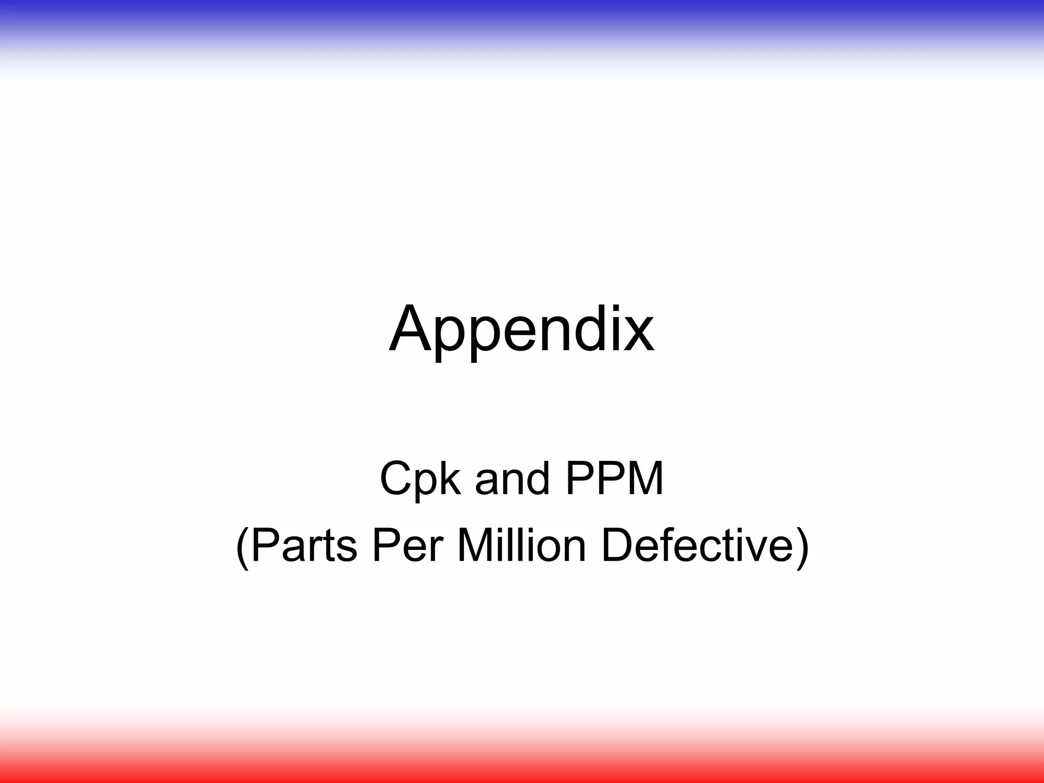 Appendix
Cpk and PPM
(Parts Per Million Defective)
 