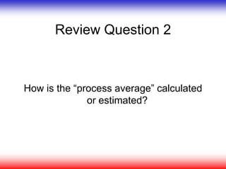 Review Question 2
How is the “process average” calculated
or estimated?
 