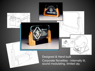 C
Designed & Hand built
Corporate Novelties - internally lit,
sound modulating, limited qty.
 