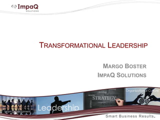 TRANSFORMATIONAL LEADERSHIP
MARGO BOSTER
IMPAQ SOLUTIONS
 