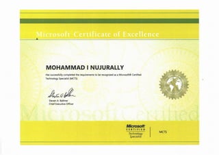 A
%j*3"":"
4
, C :,.- . .
" ' mr n. -
' ;: m?
- ".C.',, . . ,, ,
'%
MOHAMMAD I NUJURALLY
Has successfully completed the requirements to be recognized as a Microsoft® Certified
Technology Specialist (MCTS)
Xzcc&
Steven A. Ballmer
Chief Executive Officer
,"-s'%i&"""m ,,j,"'6 ' -3 *
':,1,7'"""*' I ."""' "; A "
'"F-'Wqm
CERTIFIED
Technology
Specialist
MCTS
 