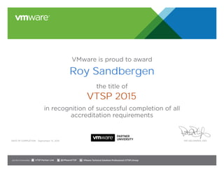 VMware is proud to award
the title of
in recognition of successful completion of all
accreditation requirements
Date of completion: Pat Gelsinger, CEO
Join the Communities: @VMwareVTSP VMware Technical Solutions Professional (VTSP) GroupVTSP Partner Link
September 15, 2015
Roy Sandbergen
VTSP 2015
 