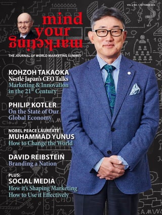 mind
your
The Journal of World Marketing SUmmit
KoHzoH Takaoka
NestléJapan’sCEOTalks
Marketing&Innovation
in the 21st
Century
Philip Kotler
On the State of Our
Global Economy
Nobel Peace Laureate
MuHAMMAD YUNUS
How to Change the World
David Reibstein
Branding a Nation
Vol. 2 No. 1 |October 2016
PluS:
Social Media
How it’s Shaping Marketing
How to Use it Effectively
marketing
 