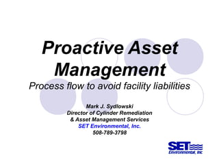 Proactive Asset
Management
Process flow to avoid facility liabilities
Mark J. Sydlowski
Director of Cylinder Remediation
& Asset Management Services
SET Environmental, Inc.
508-789-3798
 