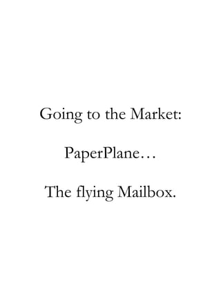 Going to the Market: 
PaperPlane… 
The flying Mailbox. 
 