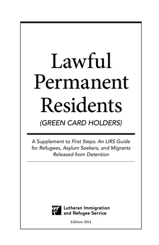 Edition 2014
A Supplement to First Steps: An LIRS Guide
for Refugees, Asylum Seekers, and Migrants
Released from Detention
Lawful
Permanent
Residents
(GREEN CARD HOLDERS)
 