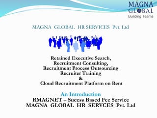 MAGNA GLOBAL HR SERVICES Pvt. Ltd
Retained Executive Search,
Recruitment Consulting,
Recruitment Process Outsourcing
Recruiter Training
&
Cloud Recruitment Platform on Rent
An Introduction
RMAGNET – Sucess Based Fee Service
MAGNA GLOBAL HR SERVCES Pvt. Ltd
 