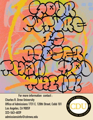 16
For more information contact :
Charles R. Drew University
Office of Admissions 1731 E. 120th Street, Cobb 101
Los Angeles, CA 90059
323-563-4839
admissionsinfo@cdrewu.edu
 