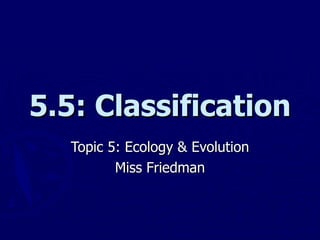 5.5: Classification Topic 5: Ecology & Evolution Miss Friedman 
