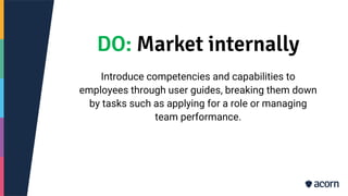 DO: Market internally
Introduce competencies and capabilities to
employees through user guides, breaking them down
by tasks such as applying for a role or managing
team performance.
 