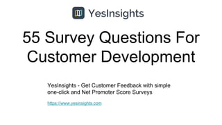 55 Survey Questions For
Customer Development
YesInsights - Get Customer Feedback with simple
one-click and Net Promoter Score Surveys
https://www.yesinsights.com
 
